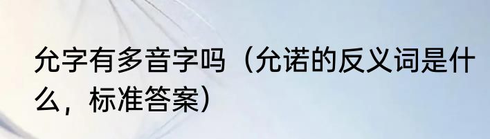 允字有多音字吗（允诺的反义词是什么，标准答案）