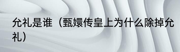 允礼是谁（甄嬛传皇上为什么除掉允礼）