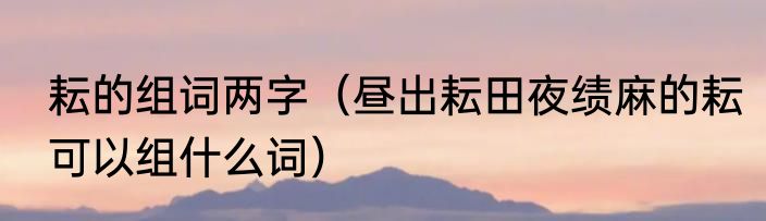 耘的组词两字（昼出耘田夜绩麻的耘可以组什么词）