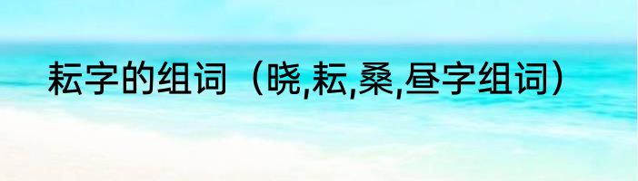 耘字的组词（晓,耘,桑,昼字组词）