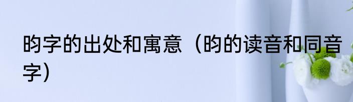 昀字的出处和寓意（昀的读音和同音字）