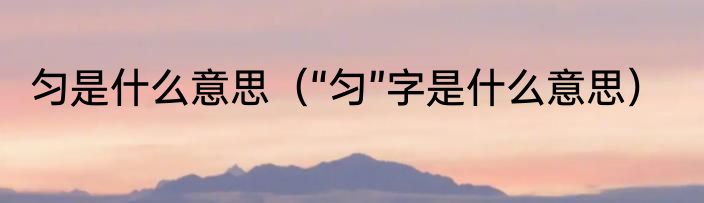 匀是什么意思（“匀”字是什么意思）