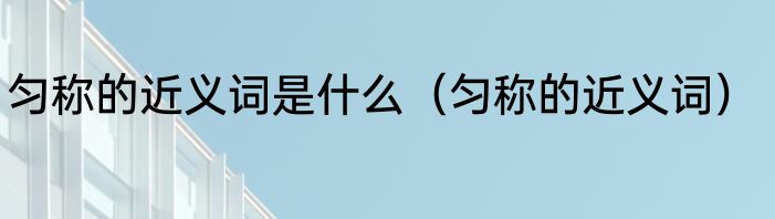 匀称的近义词是什么（匀称的近义词）