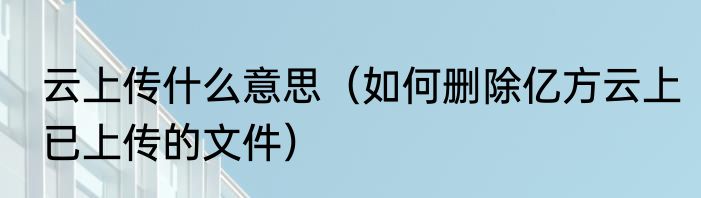 云上传什么意思（如何删除亿方云上已上传的文件）