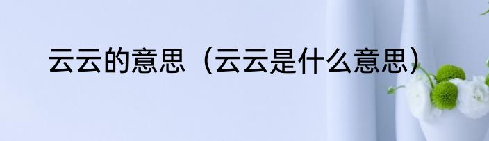 云云的意思（云云是什么意思）