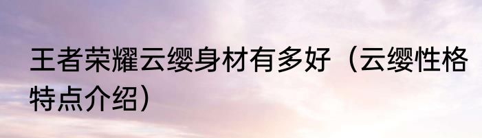 王者荣耀云缨身材有多好（云缨性格特点介绍）