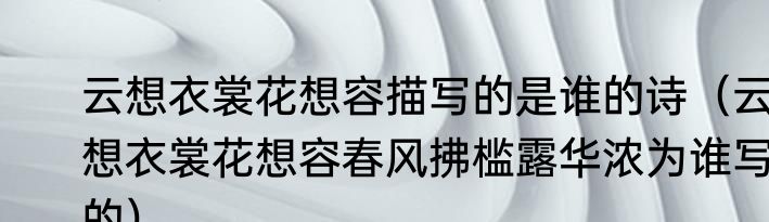 云想衣裳花想容描写的是谁的诗（云想衣裳花想容春风拂槛露华浓为谁写的）