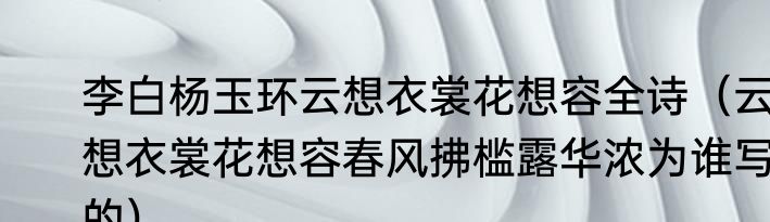 李白杨玉环云想衣裳花想容全诗（云想衣裳花想容春风拂槛露华浓为谁写的）