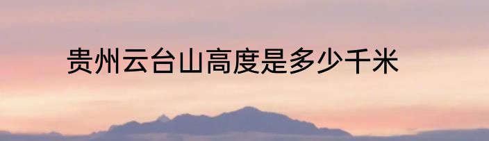 贵州云台山高度是多少千米