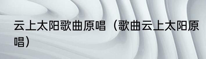 云上太阳歌曲原唱（歌曲云上太阳原唱）