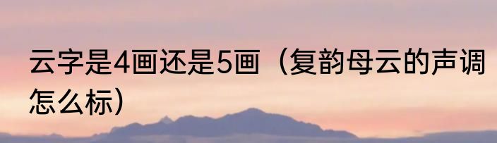 云字是4画还是5画（复韵母云的声调怎么标）