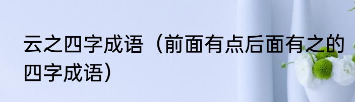 云之四字成语（前面有点后面有之的四字成语）
