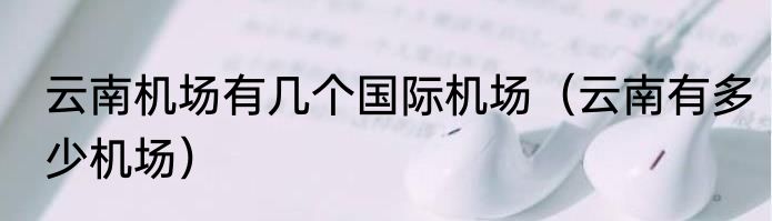 云南机场有几个国际机场（云南有多少机场）
