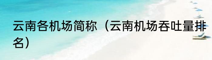 云南各机场简称（云南机场吞吐量排名）