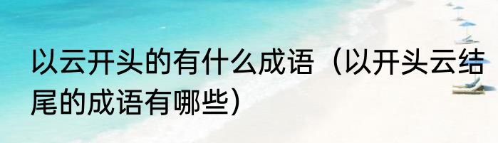 以云开头的有什么成语（以开头云结尾的成语有哪些）