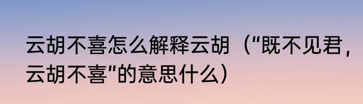 云胡不喜怎么解释云胡（“既不见君，云胡不喜”的意思什么）