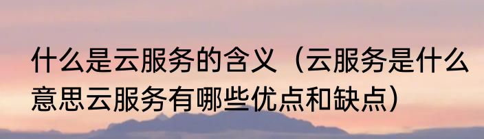 什么是云服务的含义（云服务是什么意思云服务有哪些优点和缺点）