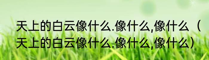 天上的白云像什么.像什么,像什么（天上的白云像什么.像什么,像什么）