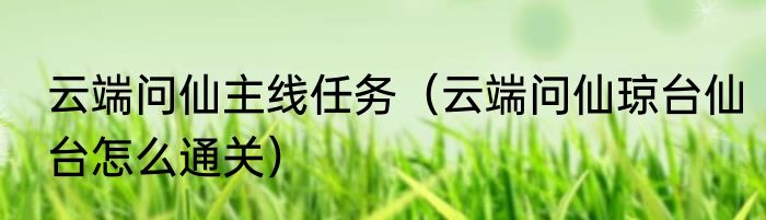 云端问仙主线任务（云端问仙琼台仙台怎么通关）