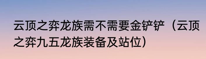 云顶之弈龙族需不需要金铲铲（云顶之弈九五龙族装备及站位）