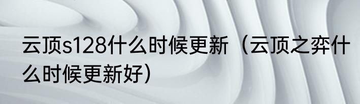 云顶s128什么时候更新（云顶之弈什么时候更新好）
