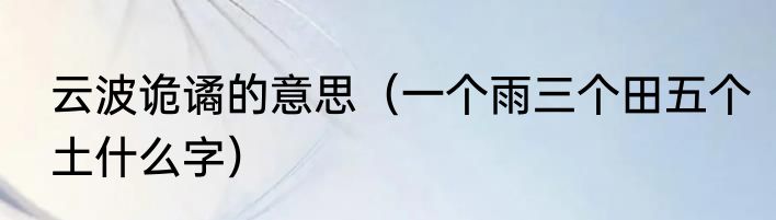 云波诡谲的意思（一个雨三个田五个土什么字）