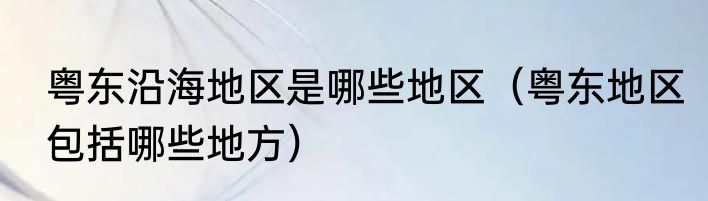 粤东沿海地区是哪些地区（粤东地区包括哪些地方）