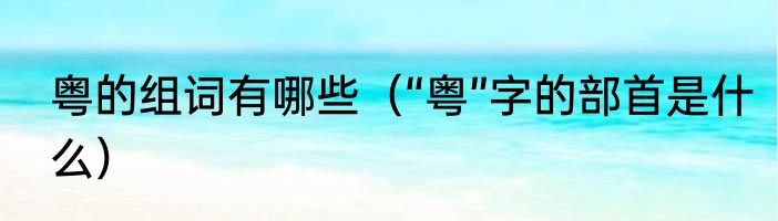 粤的组词有哪些（“粤”字的部首是什么）