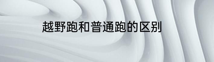 越野跑和普通跑的区别