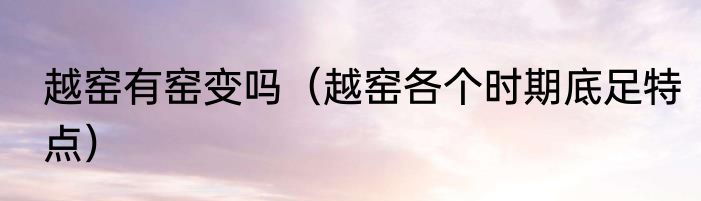 越窑有窑变吗（越窑各个时期底足特点）