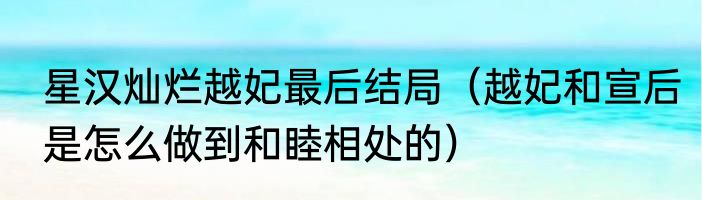 星汉灿烂越妃最后结局（越妃和宣后是怎么做到和睦相处的）