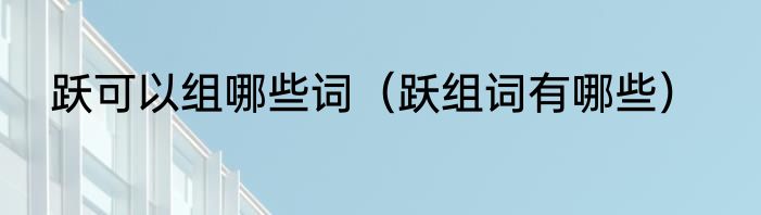跃可以组哪些词（跃组词有哪些）