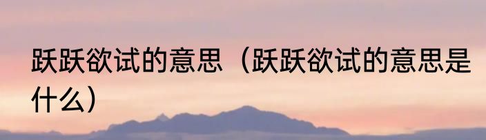 跃跃欲试的意思（跃跃欲试的意思是什么）