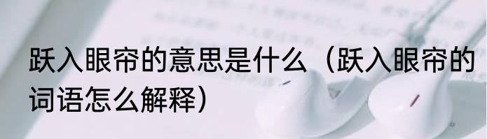 跃入眼帘的意思是什么（跃入眼帘的词语怎么解释）