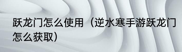 跃龙门怎么使用（逆水寒手游跃龙门怎么获取）