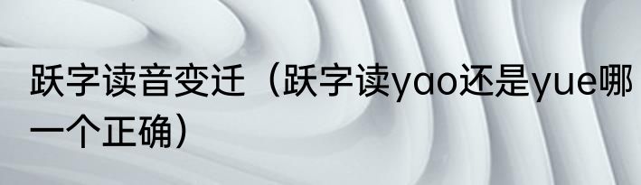 跃字读音变迁（跃字读yao还是yue哪一个正确）