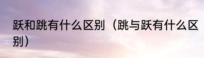 跃和跳有什么区别（跳与跃有什么区别）