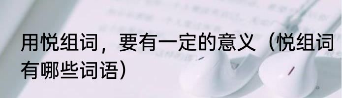 用悦组词，要有一定的意义（悦组词有哪些词语）