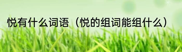 悦有什么词语（悦的组词能组什么）