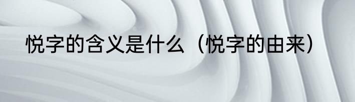 悦字的含义是什么（悦字的由来）