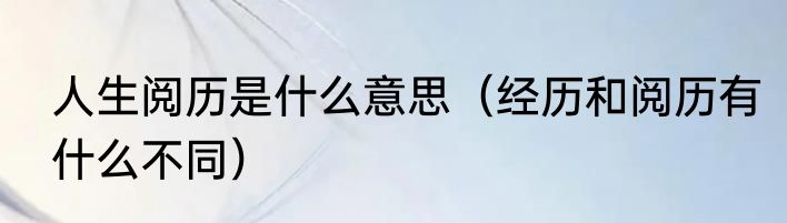 人生阅历是什么意思（经历和阅历有什么不同）
