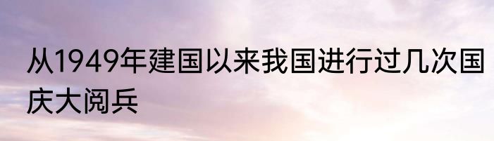 从1949年建国以来我国进行过几次国庆大阅兵