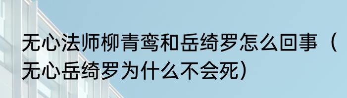 无心法师柳青鸾和岳绮罗怎么回事（无心岳绮罗为什么不会死）