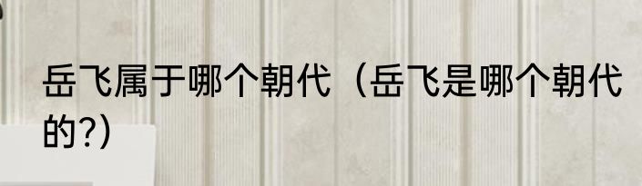 岳飞属于哪个朝代（岳飞是哪个朝代的?）