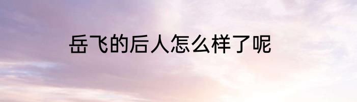岳飞的后人怎么样了呢