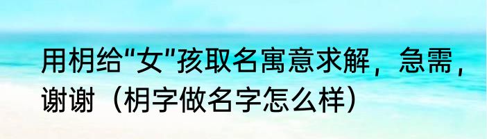 用枂给“女”孩取名寓意求解，急需，谢谢（枂字做名字怎么样）