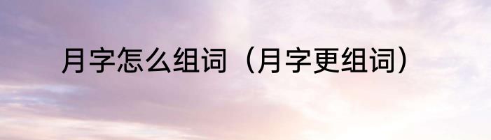 月字怎么组词（月字更组词）