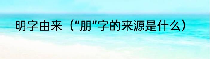 明字由来（“朋”字的来源是什么）