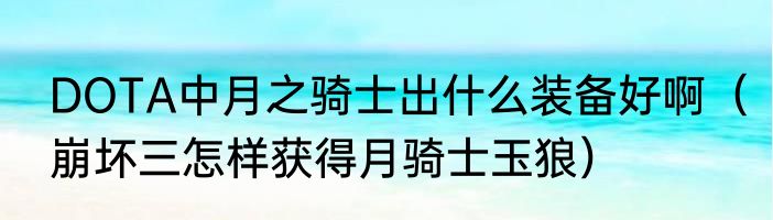DOTA中月之骑士出什么装备好啊（崩坏三怎样获得月骑士玉狼）