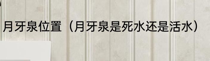 月牙泉位置（月牙泉是死水还是活水）